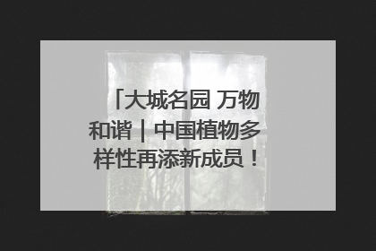 大城名园 万物和谐｜中国植物多样性再添新成员！它只在西藏墨脱